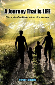 Title: A Journey That is LIFE; like a plant taking root on dry ground, Author: Herbert Charlie