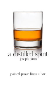 Title: A Distilled Spirit: Pained Prose from a Bar, Author: Joseph Pinto