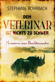 Title: Dem Veterinär ist nichts zu schwer: Memoiren eines Buschtierarztes, Author: Stephanie Rohrbach