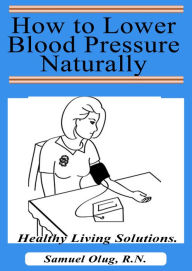 Title: How to Lower Blood Pressure Naturally. Healthy Living Solutions Book 1, Author: Samuel Olug