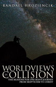 Title: Worldviews in Collision: The Reasons for One Man's Journey from Skepticism to Christ, Author: Randy Hroziencik