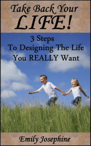 Title: Take Back Your Life: Three Steps To Designing The Life You Really Want, Author: Emily Josephine