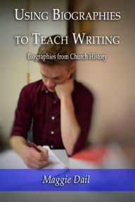 Title: Using Biographies to Teach Writing: Biographies from Church History, Author: Maggie Dail
