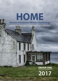 Title: Home: 2017 - Group One - Heaton Extension Writers Anthology, Author: Beaulah Pragg