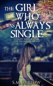 Title: The Girl Who Was Always Single: A Short Horror Story for the Dating App Age, Author: S.M. Perlow