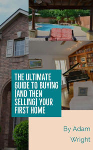 Title: The Ultimate Guide to Buying (and Then Selling) Your First Home, Author: Adam Wright