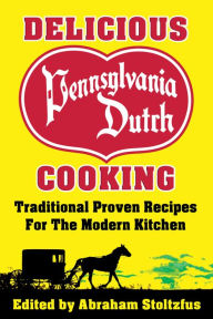 Title: Delicious Pennsylvania Dutch Cooking: 172 Traditional Proven Recipes For The Modern Kitchen, Author: Abraham Stoltzfus