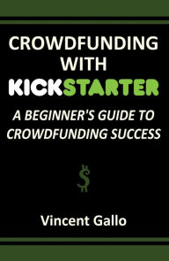 Title: Crowdfunding With Kickstarter: A Beginner's Guide To Crowdfunding Success, Author: Vincent Gallo