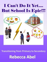 Title: I Can't Do It Yet....But School Is Epic!!!: Transitioning from Primary to Secondary, Author: Rebecca Abel