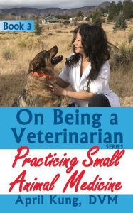 Title: On Being a Veterinarian: Book 3: Practicing Small Animal Medicine, Author: April Kung DVM