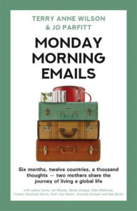 Title: Monday Morning Emails: Six Months, Twelve Countries, a Thousand Thoughts - Two Mothers Share the Journey of Living a Global Life, Author: Terry Anne Wilson
