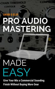 Title: Pro Audio Mastering Made Easy: Give Your Mix a Commercial Sounding Finish Without Buying More Gear, Author: David S Eley