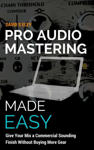 Pro Audio Mastering Made Easy: Give Your Mix a Commercial Sounding Finish Without Buying More Gear