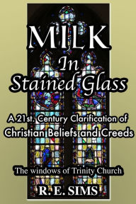 Title: Milk in Stained Glass: A21st. Century Clarification of Christian Beliefs and Creeds, Author: Ron Sims