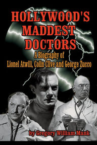 Title: Hollywood's Maddest Doctors: Lionel Atwill, Colin Clive, and George Zucco, Author: Gregory William Mank