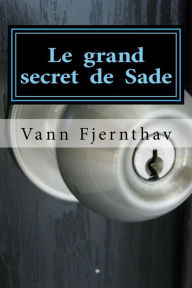 Title: Le grand secret de Sade. Un changement radical d´interprétation de sa vie et de son oeuvre, Author: Vann Fjernthav