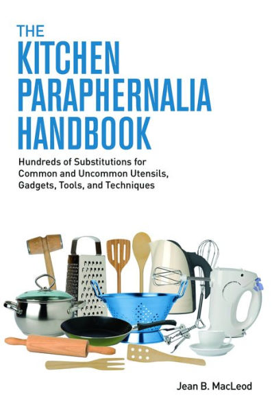 The Kitchen Paraphernalia Handbook: Hundreds of Substitutions for Common and Uncommon Utensils, Gadgets, Tools, and Techniques.