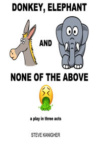 Title: Donkey, Elephant and None of the Above: A Play in Three Acts, Author: Steven Kanigher