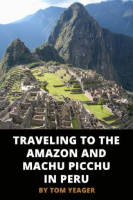 Title: Traveling to the Amazon and Machu Picchu in Peru, Author: Tom Yeager