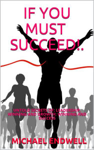 Title: If You Must Succeed!: Untold Secrets Of; Leadership, Winning And Growth: Winning And Success: Millionaire Success Habits:, Author: Michael Endwell