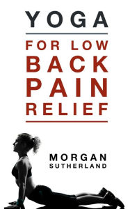 Title: Yoga For Low Back Pain Relief: 21 Restorative Yoga Poses for Back Pain, Author: Morgan Sutherland