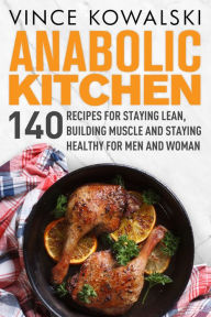 Title: Anabolic Kitchen: 140 Recipes for Staying Lean, Building Muscle and Staying Healthy for Men and Women, Author: Vince Kowalski