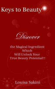 Title: Keys to Beauty: Discover the Magical Ingredient Which Will Unlock Your True Beauty Potential!!!, Author: Louisa Sakini