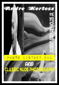 Title: Andre Kertesz Photo Distortions And Classic Nude Photography, Author: Robert Grey Reynolds