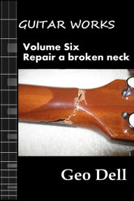 Title: Guitar Works Volume Six: Repair a broken neck, Author: Geo Dell