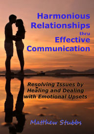 Title: Harmonious Relationships thru Effective Communication: Resolving Issues by Healing and Dealing with Emotional Upsets, Author: Matthew Stubbs
