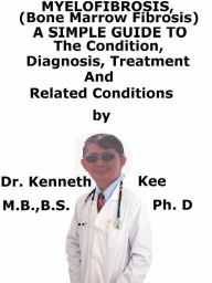 Title: Myelofibrosis, (Bone Marrow Fibrosis) A Simple Guide To The Condition, Diagnosis, Treatment And Related Conditions, Author: Kenneth Kee