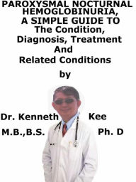 Title: Paroxysmal Nocturnal Hemoglobinuria, A Simple Guide To The Condition, Diagnosis, Treatment And Related Conditions, Author: Kenneth Kee