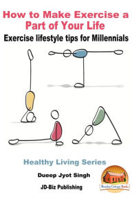 Title: How to Make Exercise a Part of Your Life: Exercise lifestyle tips for Millennials, Author: Dueep Jyot Singh