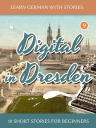 Title: Learn German With Stories: Digital in Dresden - 10 Short Stories For Beginners, Author: André Klein