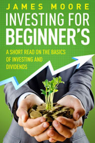 Title: Investing for Beginners a Short Read on the Basics of Investing and Dividends, Author: James Moore