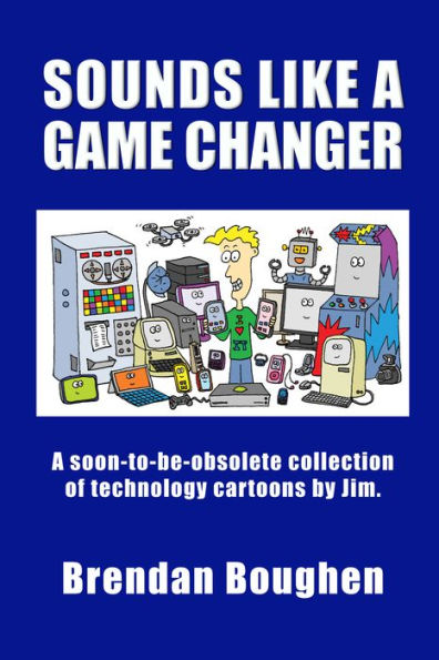 Sounds like a Game Changer: A Soon-To-Be-Obsolete Collection of Technology Cartoons by Jim