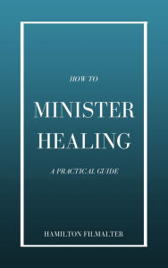 Title: How to Minister Healing: A Practical Guide, Author: Helena Filmalter