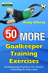 Title: 50 More Goalkeeper Training Exercises: Goalkeeping Practices For Soccer Coaching At Any Level, Author: Andy Elleray