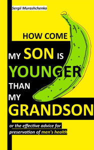 Title: How Come My Son Is Younger than My Grandson or the Effective Advice for Preservation of Men's Health, Author: Sergii Murashchenko