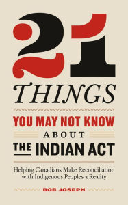 Title: 21 Things You May Not Know About the Indian Act: Helping Canadians Make Reconciliation with Indigenous Peoples a Reality, Author: Bob Joseph