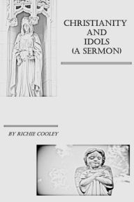 Title: Christianity and Idols (A Sermon), Author: Richie Cooley