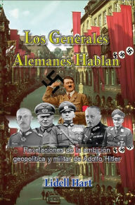 Title: Los generales alemanes hablan Revelaciones de la ambición geopolítica y militar de Adolfo Hitler, Author: Lidell Hart