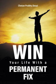 Title: Win Your Life with a Permanent Fix, Author: Chetan Prabhu Desai