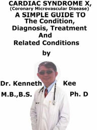 Title: Cardiac Syndrome X, (Coronary Microvascular Disease) A Simple Guide To The Condition, Diagnosis, Treatment And Related Conditions, Author: Kenneth Kee