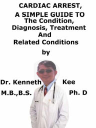 Title: Cardiac Arrest, A Simple Guide To The Condition, Diagnosis, Treatment And Related Conditions, Author: Kenneth Kee