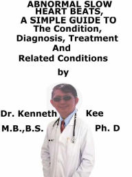 Title: Abnormal Slow Heart Beats, A Simple Guide To The Condition, Diagnosis, Treatment And Related Conditions, Author: Kenneth Kee