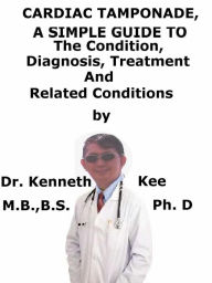 Title: Cardiac Tamponade, A Simple Guide To The Condition, Diagnosis, Treatment And Related Conditions, Author: Kenneth Kee