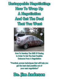 Title: Unstoppable Negotiating: How To Wrap Up A Negotiation And Get The Deal That You Want, How To Develop The Skill Of Closing In Order To Get The Best Possible Outcome From A Negotiation, Author: Jim Anderson