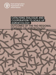 Title: Catalysing Dialogue and Cooperation to Scale up Agroecology: Outcomes of the Fao Regional Seminars on Agroecology, Author: Food and Agriculture Organization of the United Nations