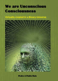 Title: We are Unconscious Consciousness, Virtually created in a Binary Universe, Author: Pablo Ruiz